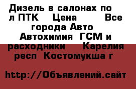 Дизель в салонах по 20 л ПТК. › Цена ­ 30 - Все города Авто » Автохимия, ГСМ и расходники   . Карелия респ.,Костомукша г.